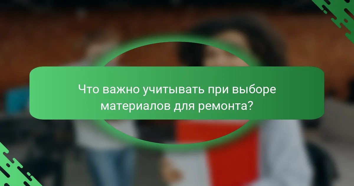 Что важно учитывать при выборе материалов для ремонта?
