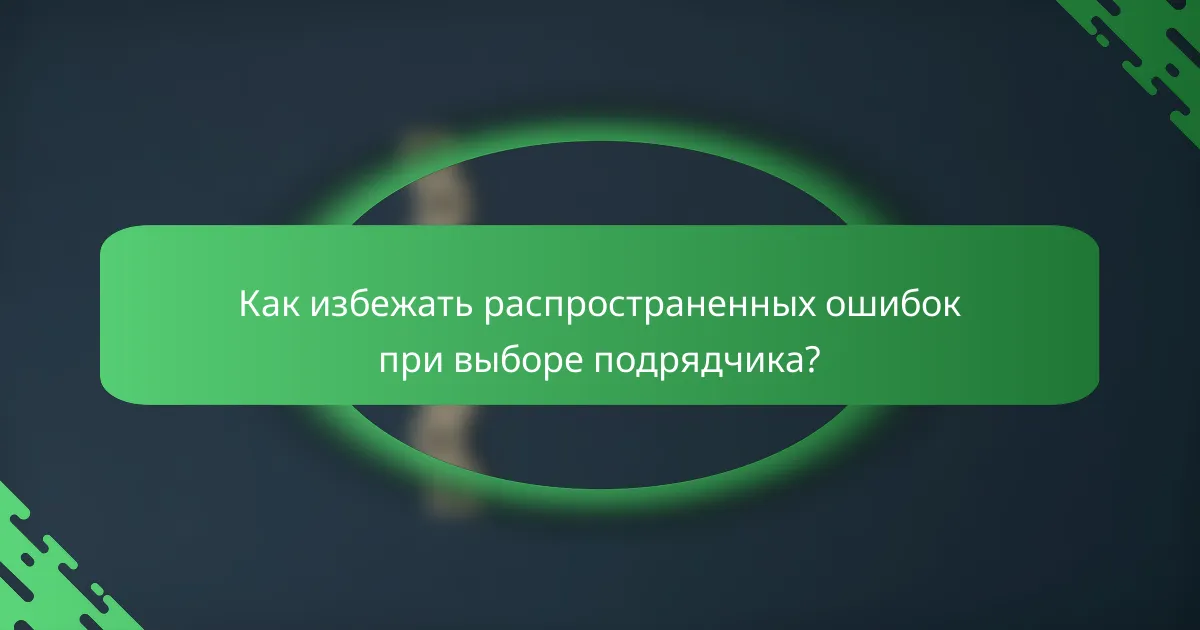 Как избежать распространенных ошибок при выборе подрядчика?