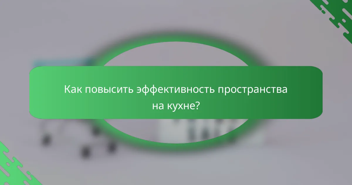 Как повысить эффективность пространства на кухне?