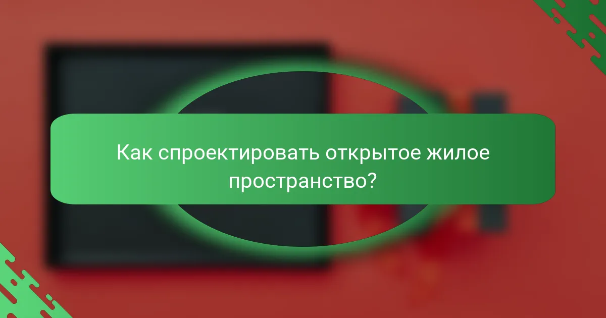 Как спроектировать открытое жилое пространство?