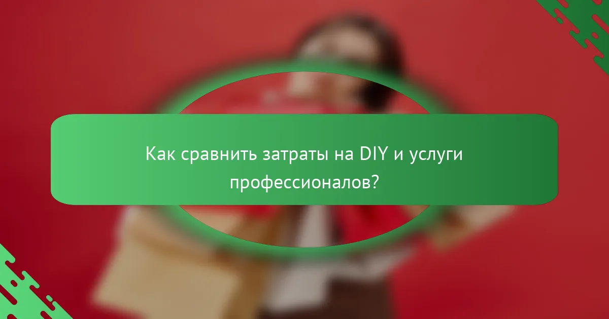 Как сравнить затраты на DIY и услуги профессионалов?