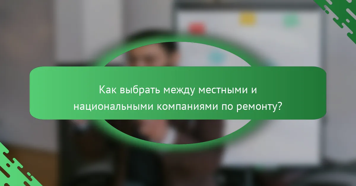 Как выбрать между местными и национальными компаниями по ремонту?
