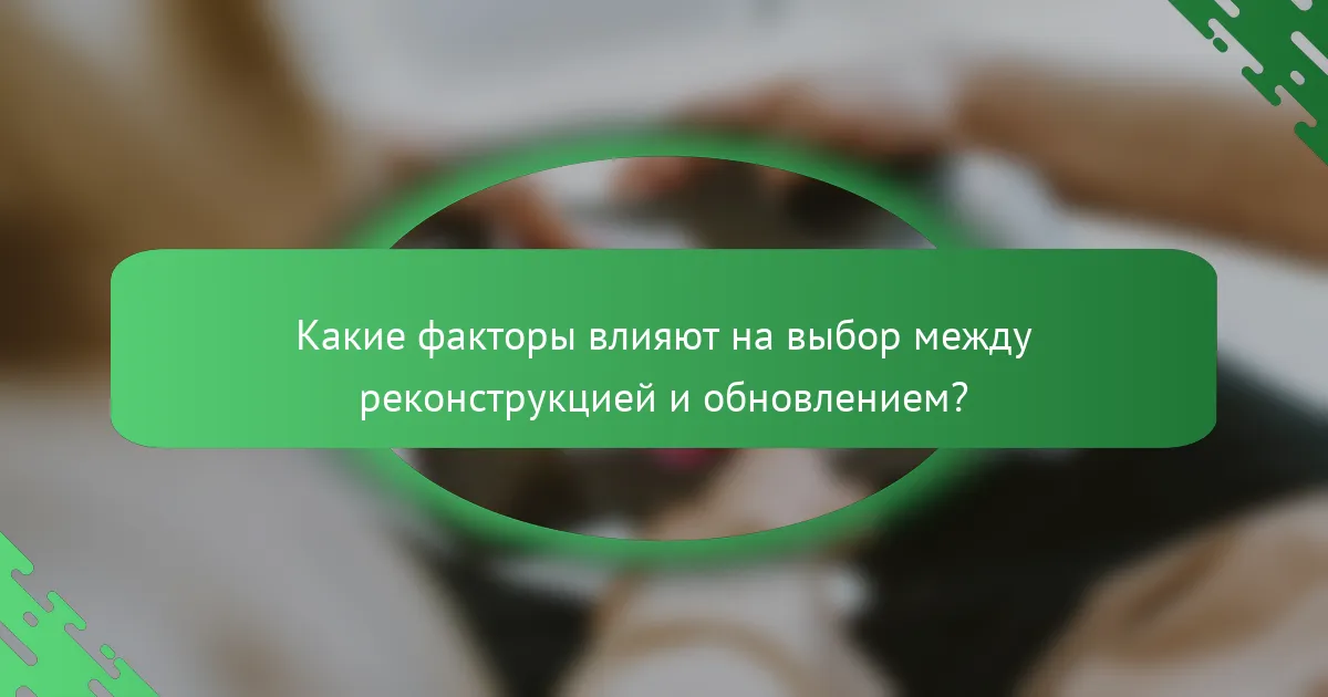 Какие факторы влияют на выбор между реконструкцией и обновлением?