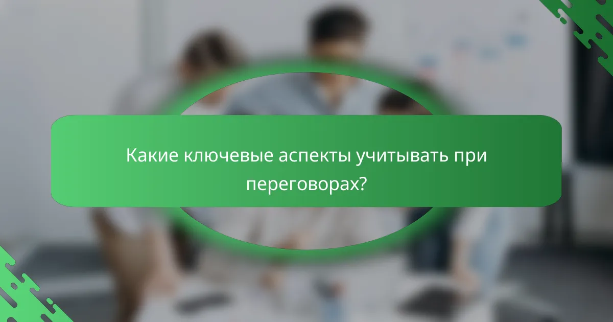 Какие ключевые аспекты учитывать при переговорах?