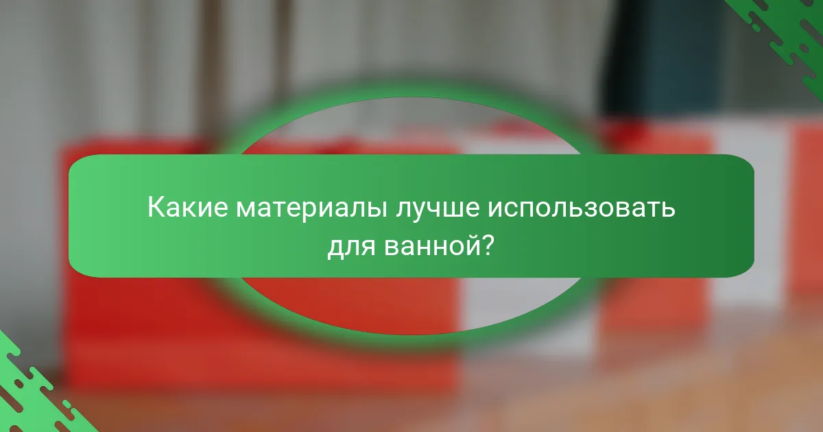 Какие материалы лучше использовать для ванной?