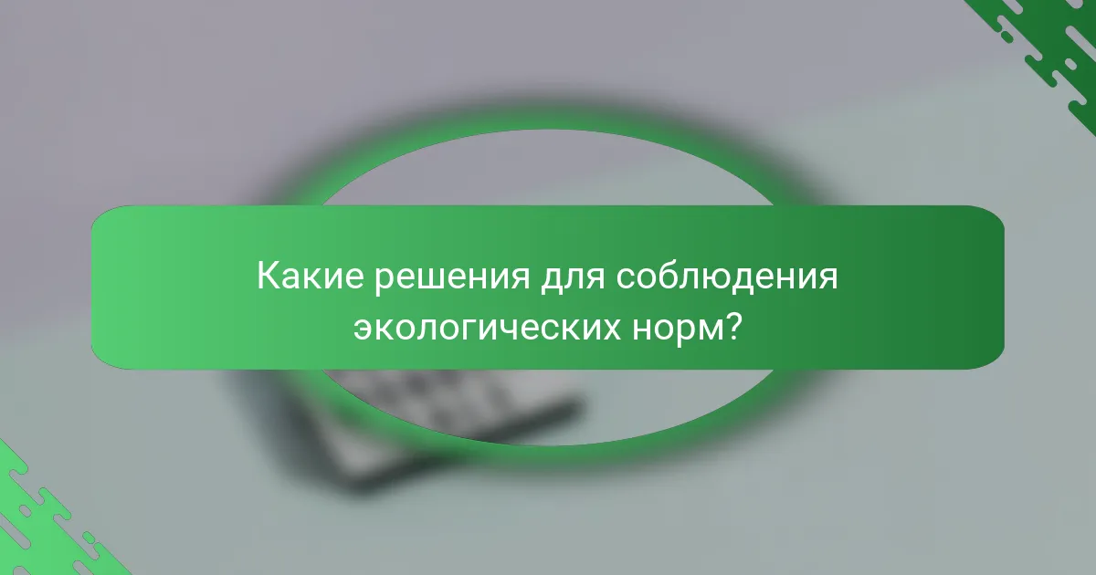 Какие решения для соблюдения экологических норм?