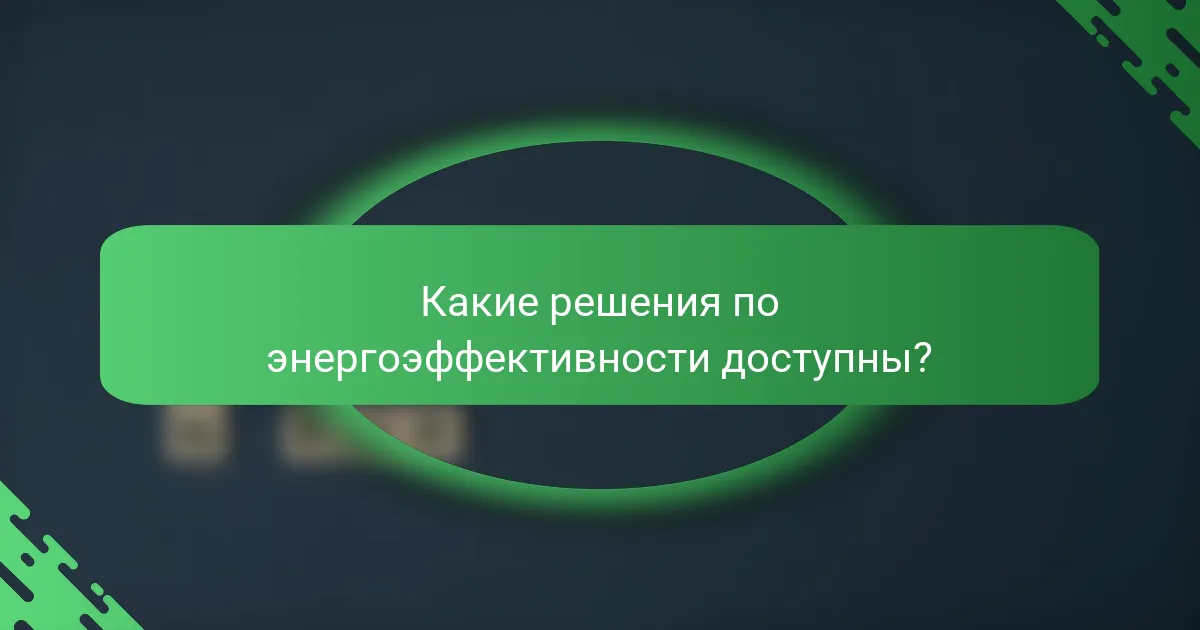 Какие решения по энергоэффективности доступны?