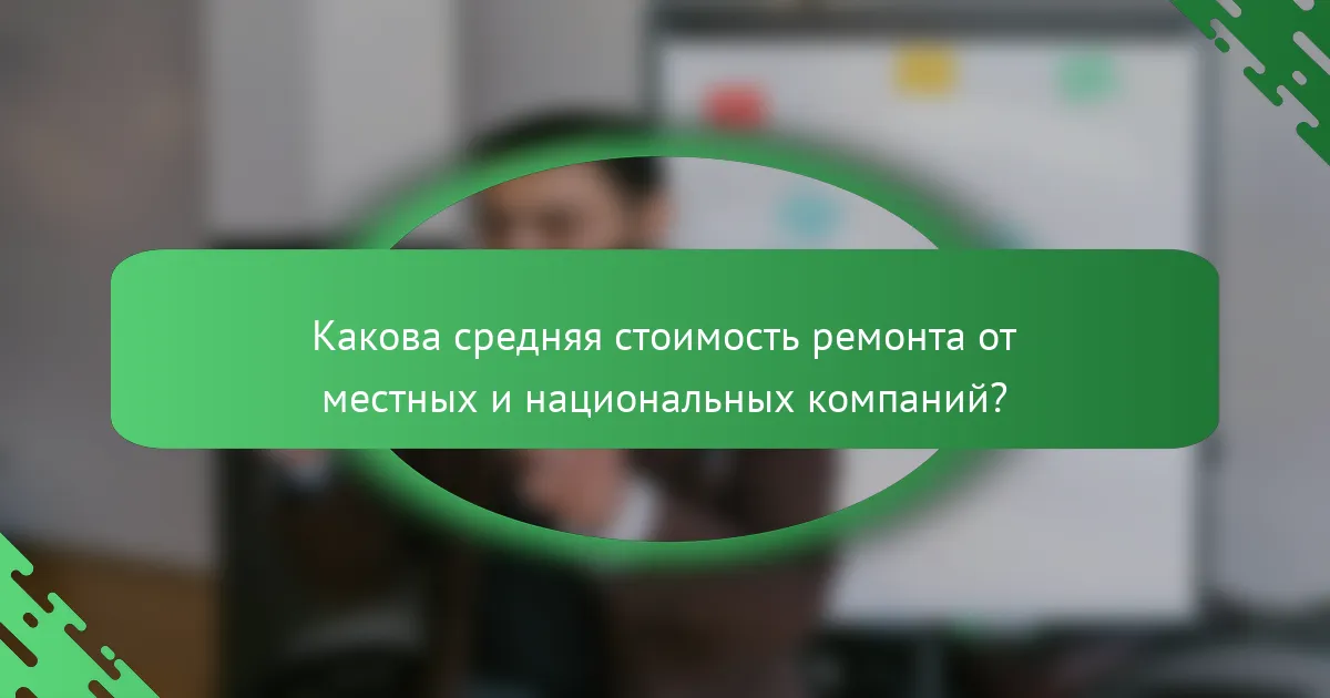 Какова средняя стоимость ремонта от местных и национальных компаний?