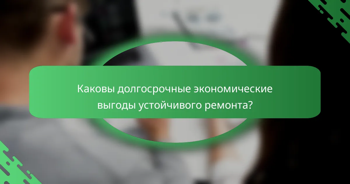 Каковы долгосрочные экономические выгоды устойчивого ремонта?
