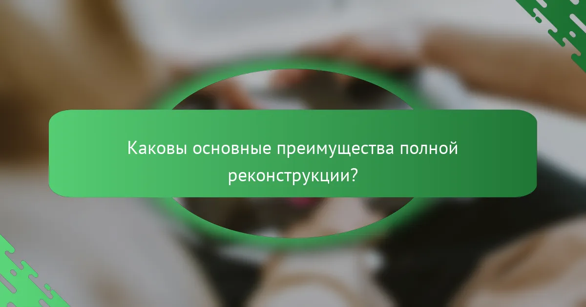 Каковы основные преимущества полной реконструкции?