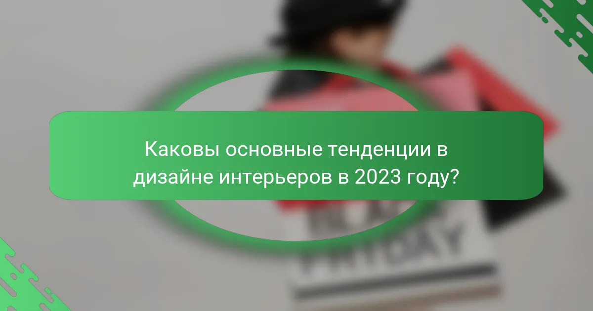 Каковы основные тенденции в дизайне интерьеров в 2023 году?