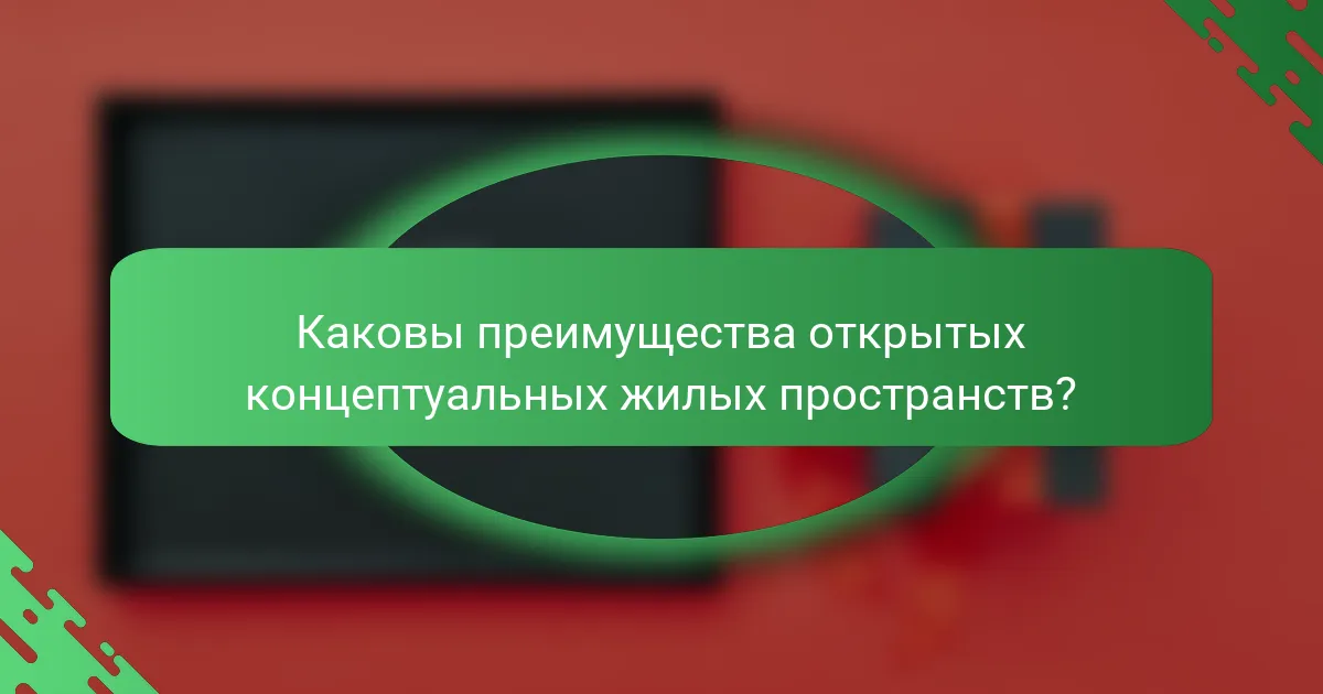 Каковы преимущества открытых концептуальных жилых пространств?