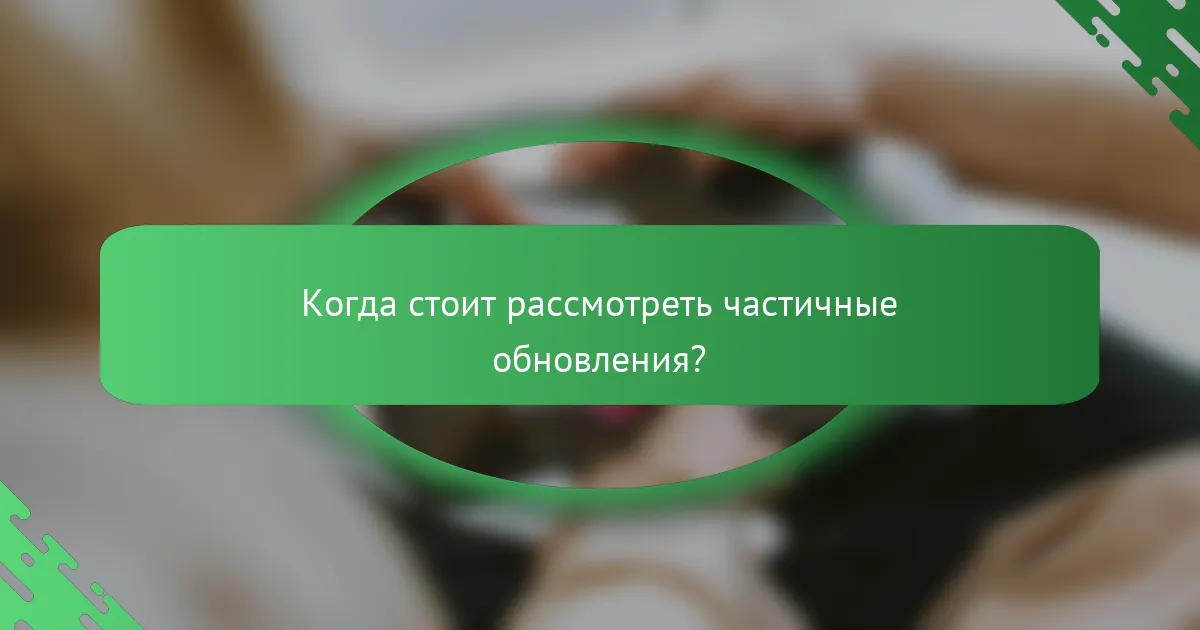 Когда стоит рассмотреть частичные обновления?